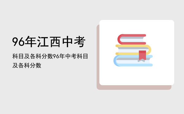 96年江西中考科目及各科分数，96年中考科目及各科分数