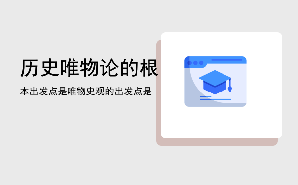 历史唯物论的根本出发点是，唯物史观的出发点是