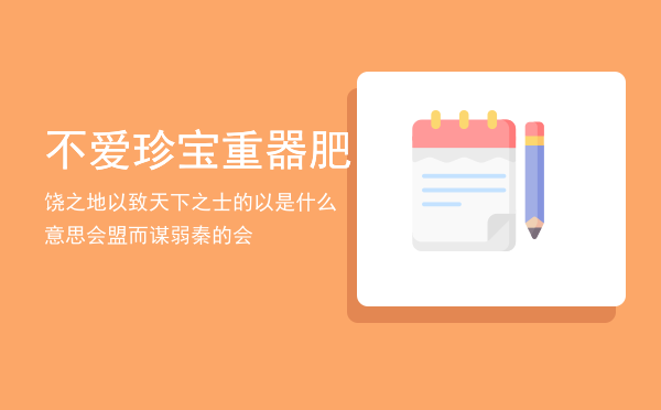 不爱珍宝重器肥饶之地以致天下之士的以是什么意思，会盟而谋弱秦的会