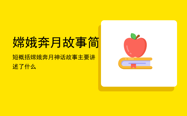 嫦娥奔月故事简短概括，嫦娥奔月神话故事主要讲述了什么