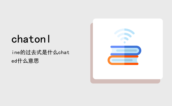 chat online的过去式是什么（chated什么意思）