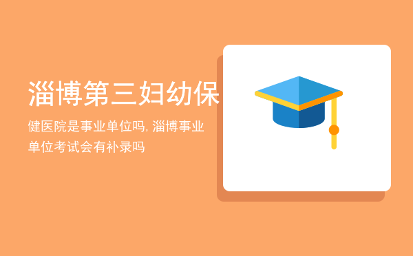 淄博第三妇幼保健医院是事业单位吗,淄博事业单位考试会有补录吗