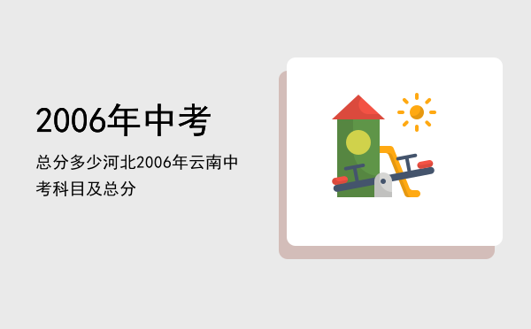 2006年中考总分多少河北「2006年云南中考科目及总分」