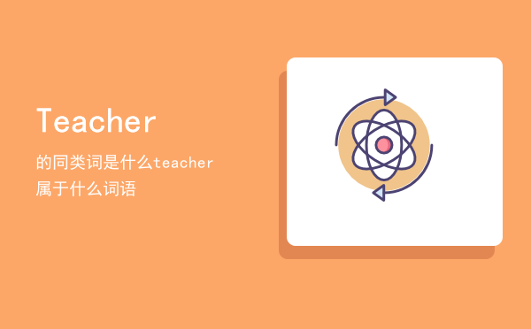 Teacher的同类词是什么「teacher属于什么词语」