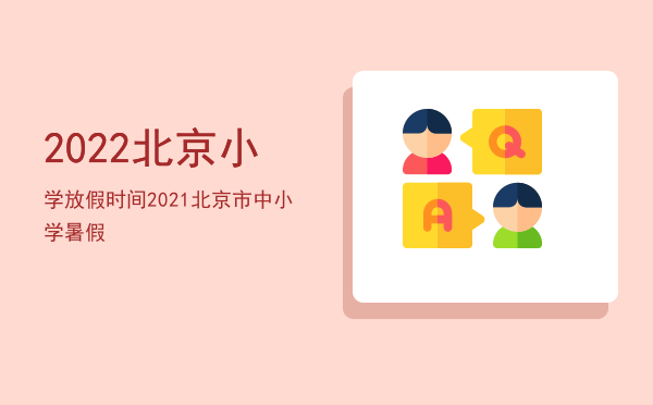 2022北京小学放假时间，2021北京市中小学暑假