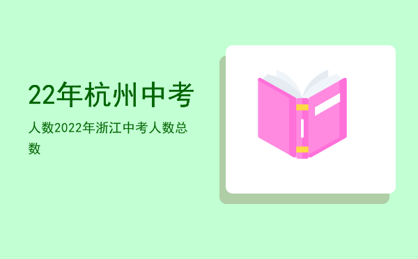 22年杭州中考人数（2022年浙江中考人数总数）