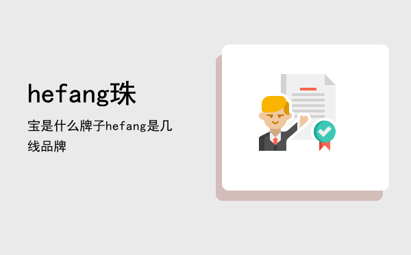 hefang珠宝是什么牌子（hefang是几线品牌）