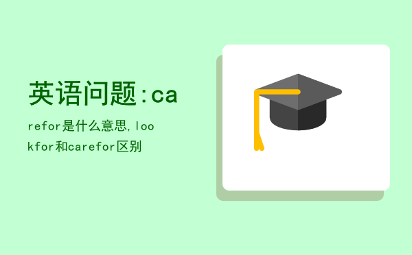 英语问题:carefor是什么意思,look  for和care  for区别