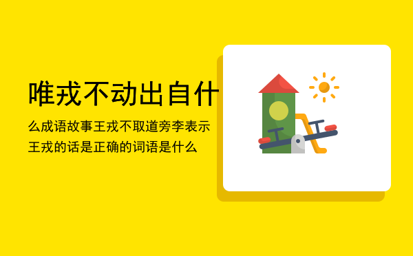 唯戎不动出自什么成语故事，王戎不取道旁李表示王戎的话是正确的词语是什么