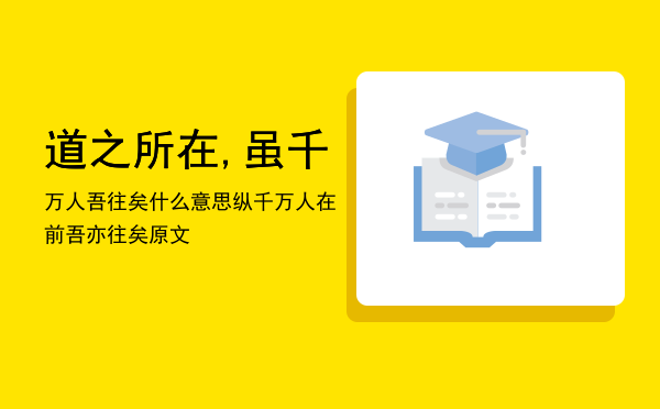 道之所在,虽千万人吾往矣什么意思，纵千万人在前吾亦往矣原文