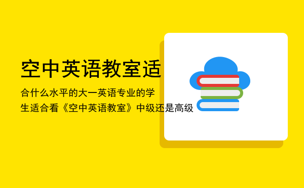 空中英语教室适合什么水平的（大一英语专业的学生适合看《空中英语教室》中级还是高级）