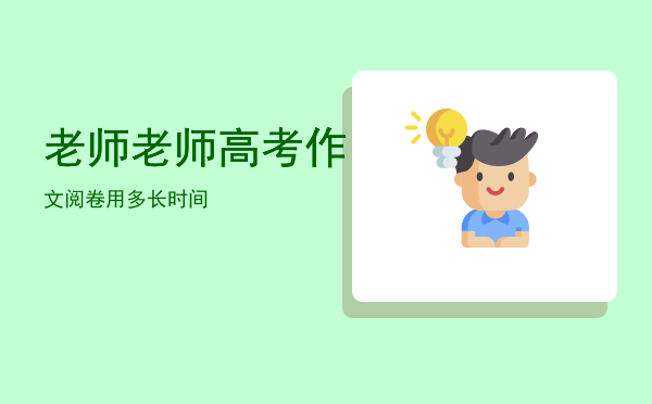 老师老师高考作文阅卷用多长时间