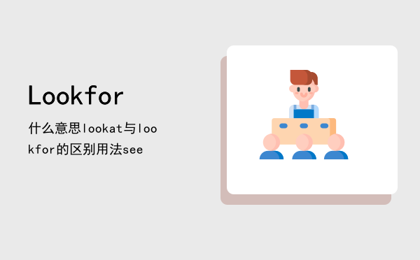 Lookfor什么意思，look at与look for的区别用法see