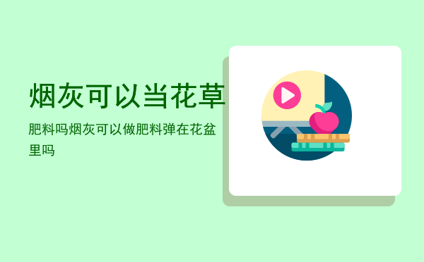 烟灰可以当花草肥料吗「烟灰可以做肥料弹在花盆里吗」