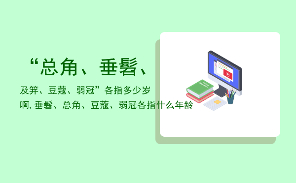 “总角、垂髫、及笄、豆蔻、弱冠”各指多少岁啊,垂髫、总角、豆蔻、弱冠各指什么年龄