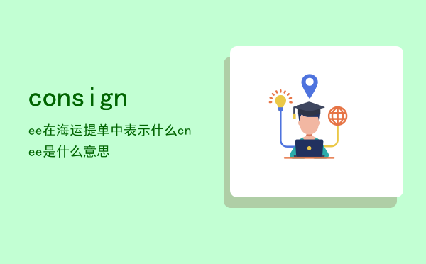 consignee在海运提单中表示什么，cnee是什么意思