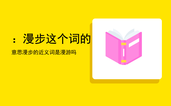 ：漫步这个词的意思「漫步的近义词是漫游吗」