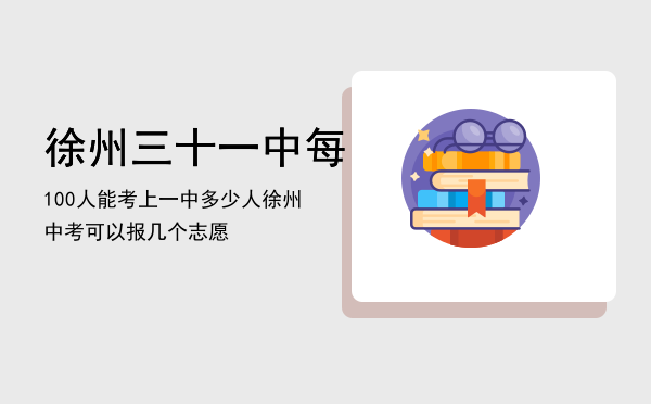 徐州三十一中每100人能考上一中多少人（徐州中考可以报几个志愿）