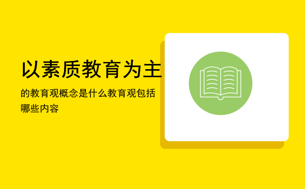 以素质教育为主的教育观概念是什么，教育观包括哪些内容