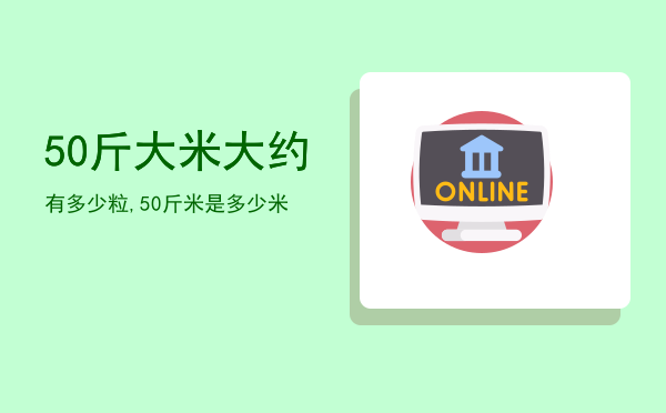 50斤大米大约有多少粒,50斤米是多少米