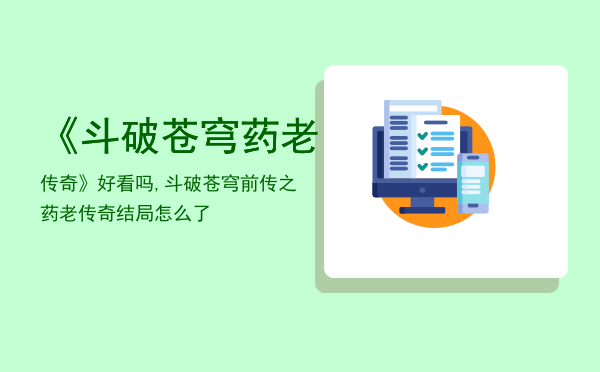 《斗破苍穹药老传奇》好看吗,斗破苍穹前传之药老传奇结局怎么了