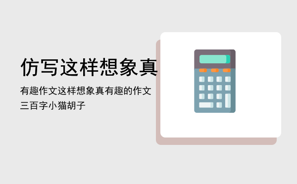 仿写这样想象真有趣作文，这样想象真有趣的作文三百字小猫胡子