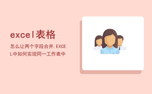 excel表格怎么让两个字段合并,EXCEL中如何实现同一工作表中