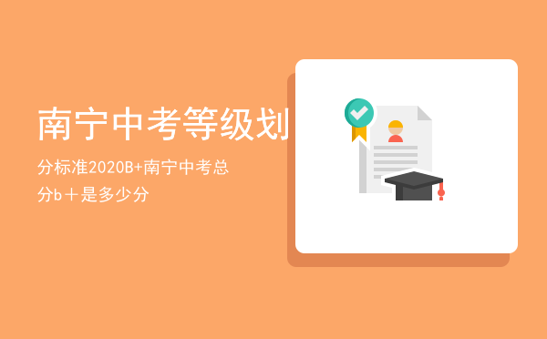 南宁中考等级划分标准2020B +（南宁中考总分b＋是多少分）