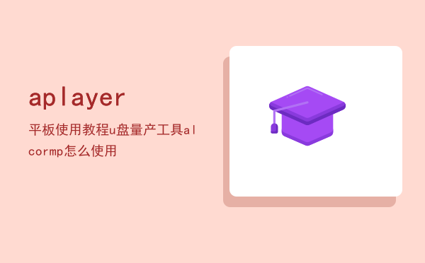 aplayer 平板使用教程，u盘量产工具alcormp怎么使用