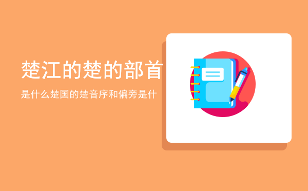 楚江的楚的部首是什么「楚国的楚音序和偏旁是什」