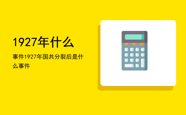 1927年什么事件，1927年国共分裂后是什么事件