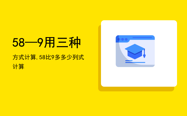 58—9用三种方式计算,58比9多多少列式计算