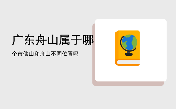 广东舟山属于哪个市「佛山和舟山不同位置吗」