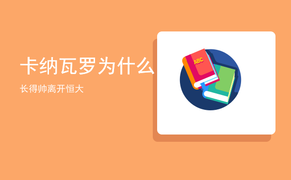 卡纳瓦罗为什么长得帅「卡纳瓦罗为什么离开恒大」