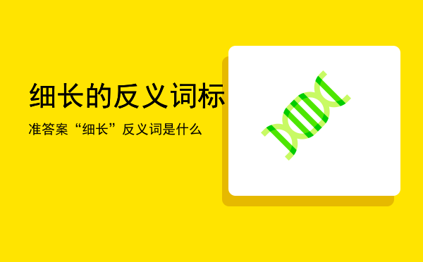 细长的反义词标准答案「“细长”反义词是什么」