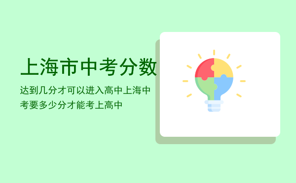 上海市中考分数达到几分才可以进入高中「上海中考要多少分才能考上高中」