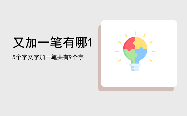 又加一笔有哪15个字「又字加一笔共有9个字」