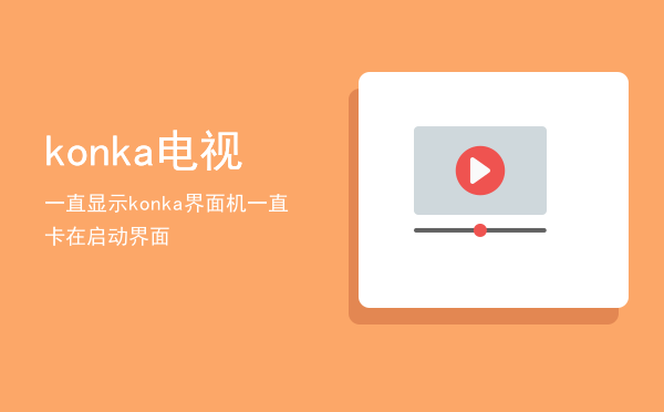 konka电视一直显示konka界面「konka电视机一直卡在启动界面」