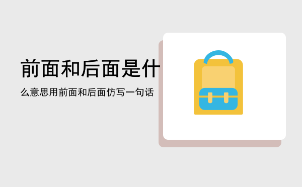 前面和后面是什么意思「用前面和后面仿写一句话」