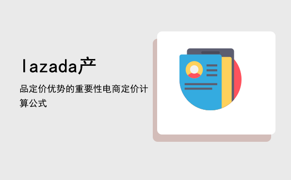 lazada产品定价优势的重要性（电商定价计算公式）