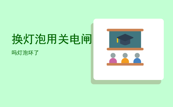 换灯泡用关电闸吗「灯泡坏了」