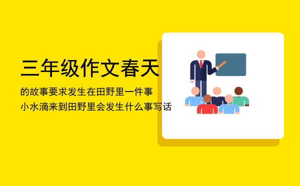 三年级作文春天的故事要求发生在田野里一件事（小水滴来到田野里会发生什么事写话）