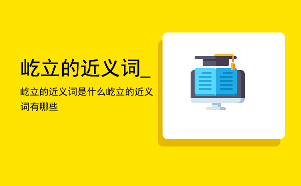 屹立的近义词_屹立的近义词是什么「屹立的近义词有哪些」