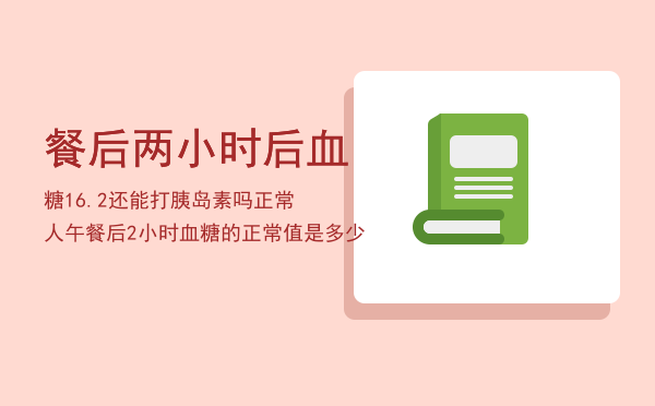 餐后两小时后血糖16.2还能打胰岛素吗（正常人午餐后2小时血糖的正常值是多少）