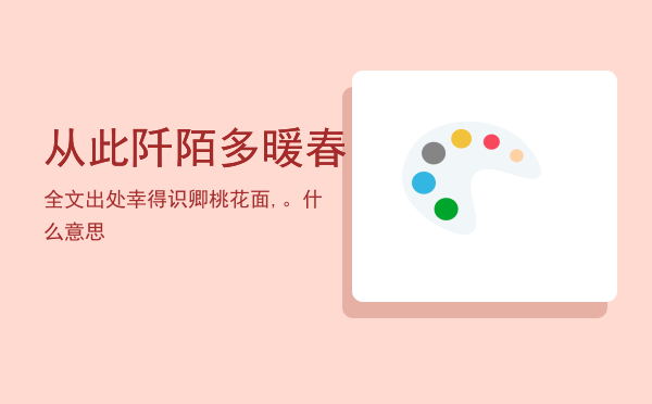 从此阡陌多暖春全文出处「幸得识卿桃花面,从此阡陌多暖春。什么意思」