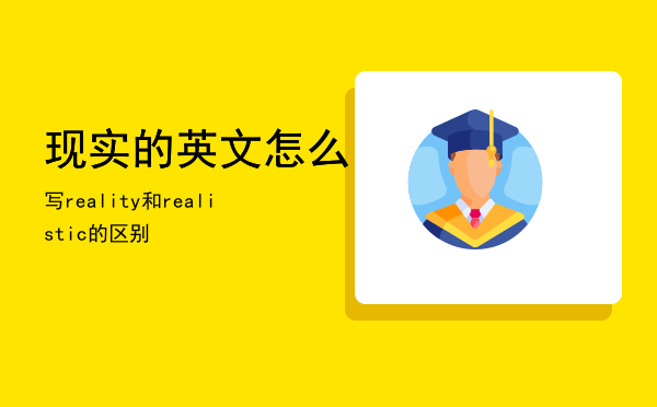 现实的英文怎么写，reality和realistic的区别