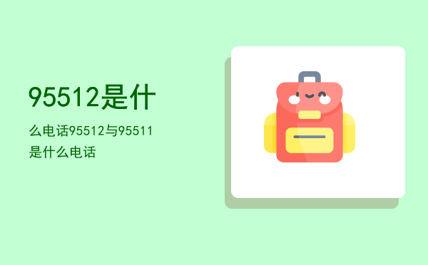 95512是什么电话「95512与95511是什么电话」