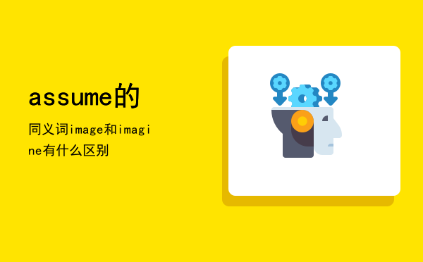 assume的同义词「image和imagine有什么区别」