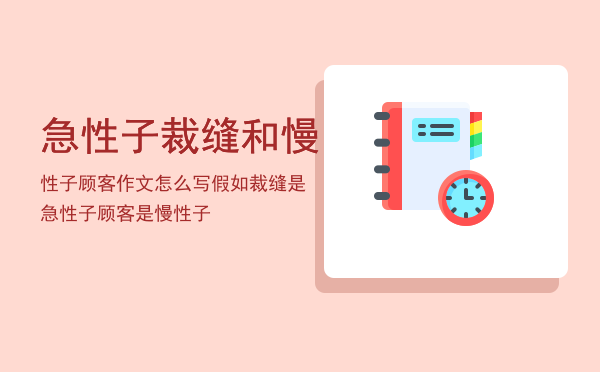 急性子裁缝和慢性子顾客作文怎么写「假如裁缝是急性子顾客是慢性子」