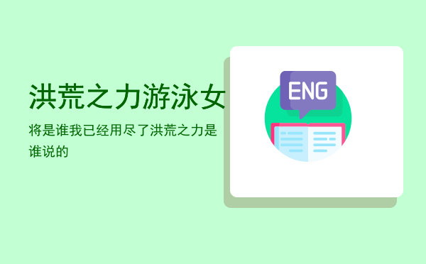 洪荒之力游泳女将是谁，我已经用尽了洪荒之力是谁说的